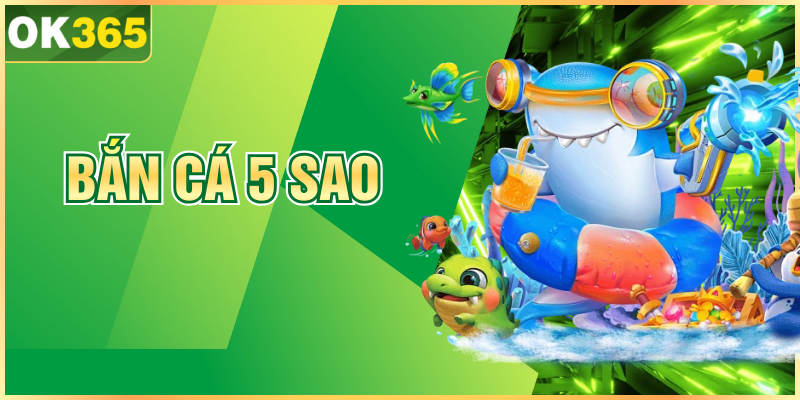 Bắn Cá 5 Sao – Trải Nghiệm Giải Trí Kịch Tính Tại OK365